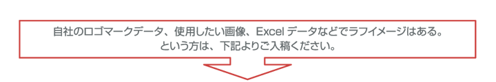 自社のロゴマークデータ、使用したい画像、Excelデータなどでラフイメージはある。という方は、下記よりご入稿ください。